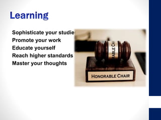 • Sophisticate your studies
• Promote your work
• Educate yourself
• Reach higher standards
• Master your thoughts
 