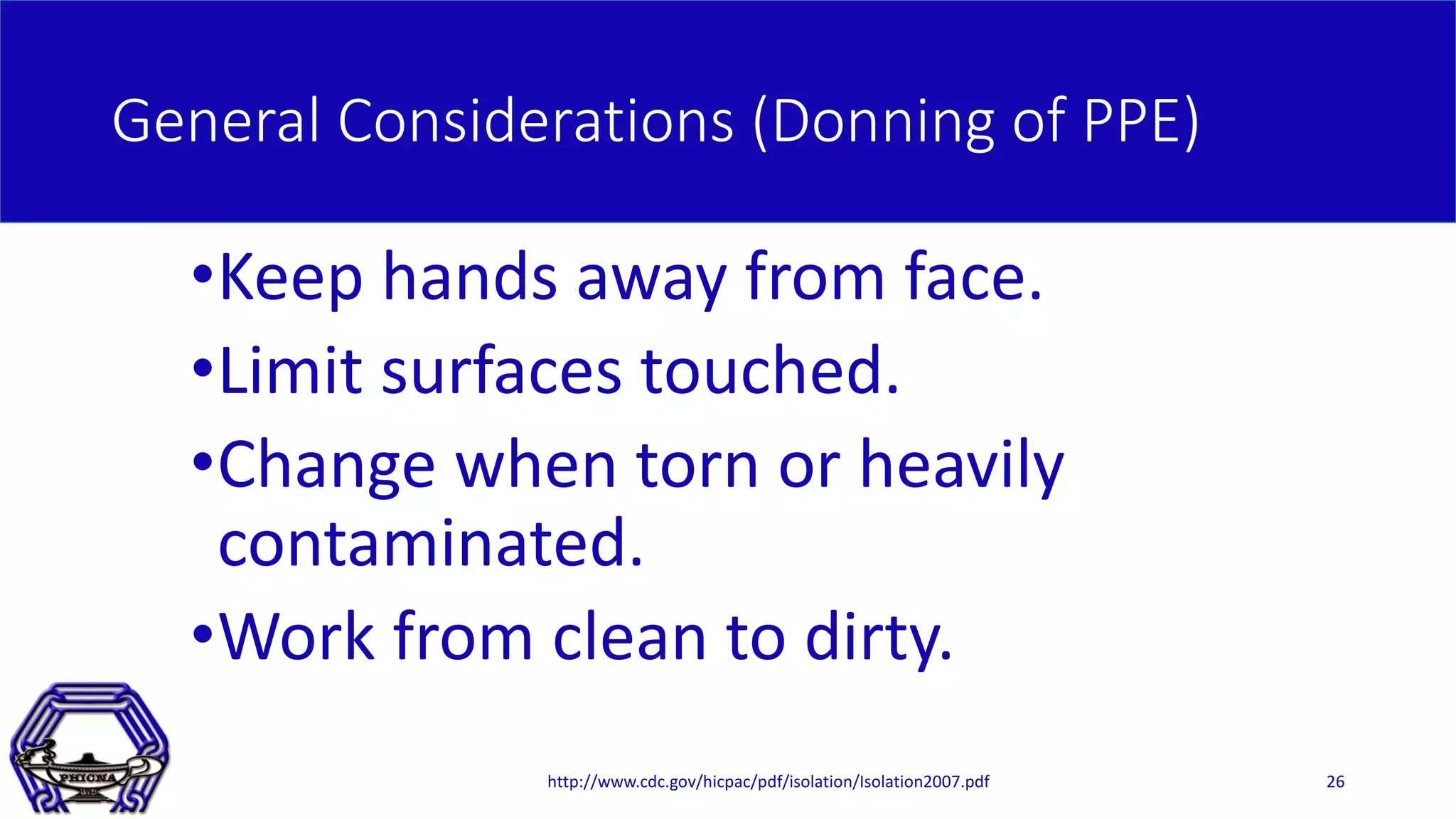 General Considerations (Donning of PPE)
•Keep hands away from face.
•Limit surfaces touched.
•Change when torn or heavily
contaminated.
•Work from clean to dirty.
http://www.cdc.gov/hicpac/pdf/isolation/Isolation2007.pdf 26
 