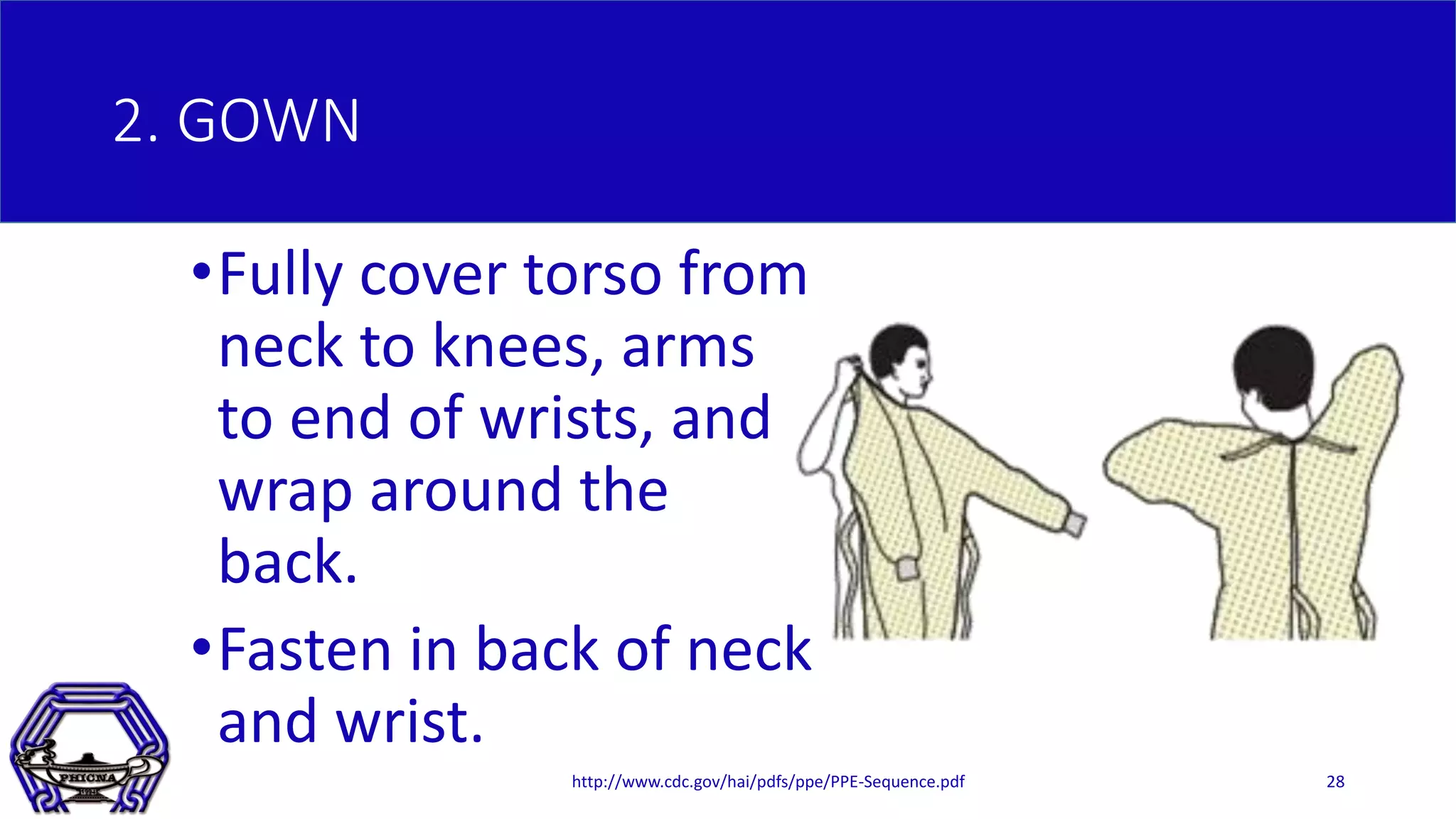 2. GOWN
•Fully cover torso from
neck to knees, arms
to end of wrists, and
wrap around the
back.
•Fasten in back of neck
and wrist.
http://www.cdc.gov/hai/pdfs/ppe/PPE-Sequence.pdf 28
 