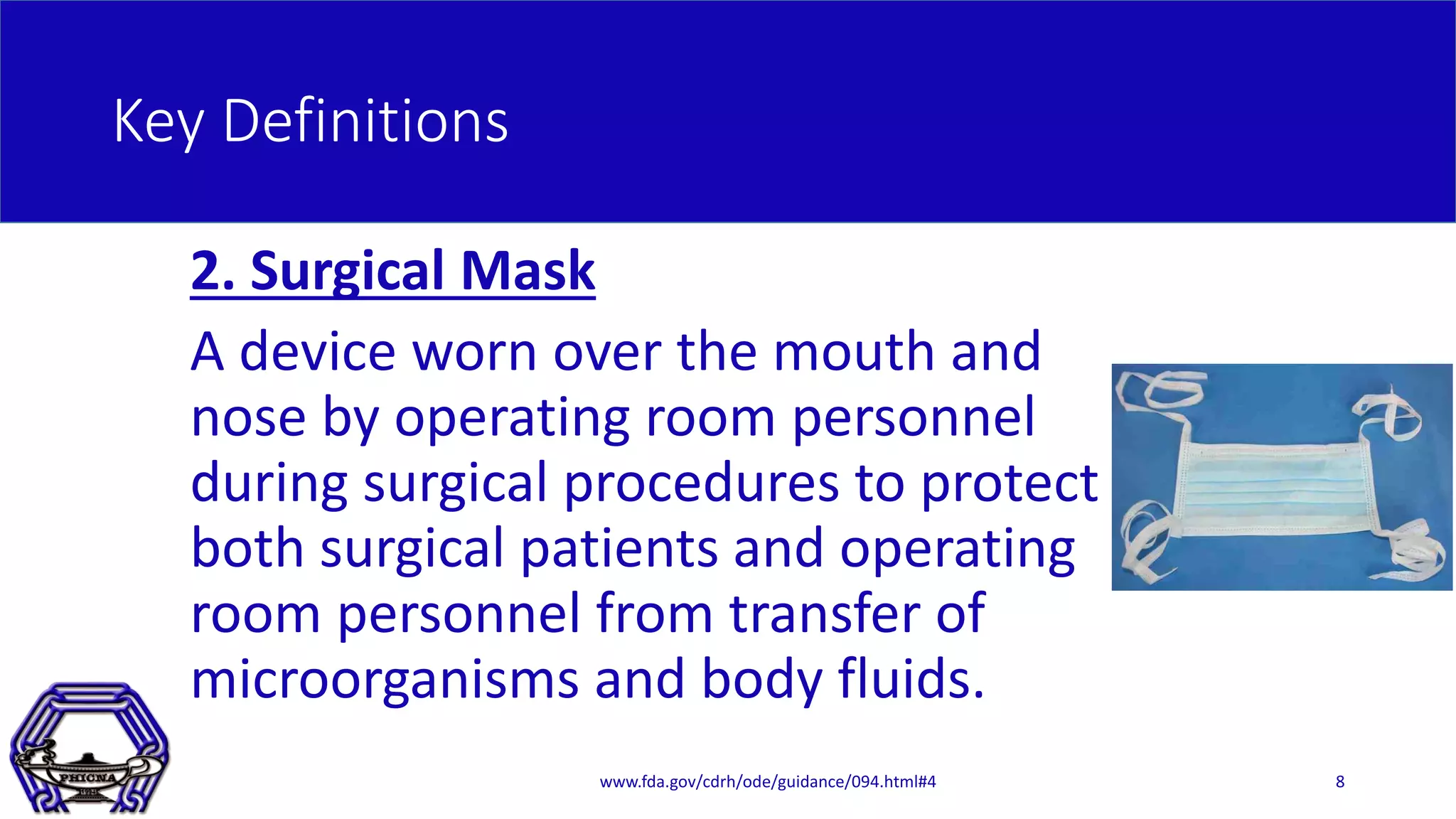 Key Definitions
2. Surgical Mask
A device worn over the mouth and
nose by operating room personnel
during surgical procedures to protect
both surgical patients and operating
room personnel from transfer of
microorganisms and body fluids.
www.fda.gov/cdrh/ode/guidance/094.html#4 8
 