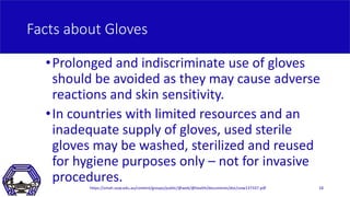 Facts about Gloves
•Prolonged and indiscriminate use of gloves
should be avoided as they may cause adverse
reactions and s...