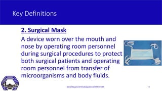 Key Definitions
2. Surgical Mask
A device worn over the mouth and
nose by operating room personnel
during surgical procedu...