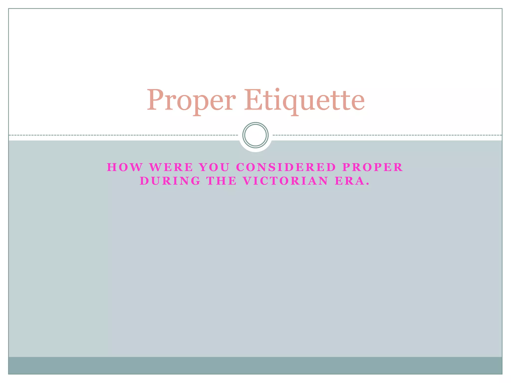 Proper Etiquette
HOW WERE YOU CONSIDERED PROPER
DURING THE VICTORIAN ERA.