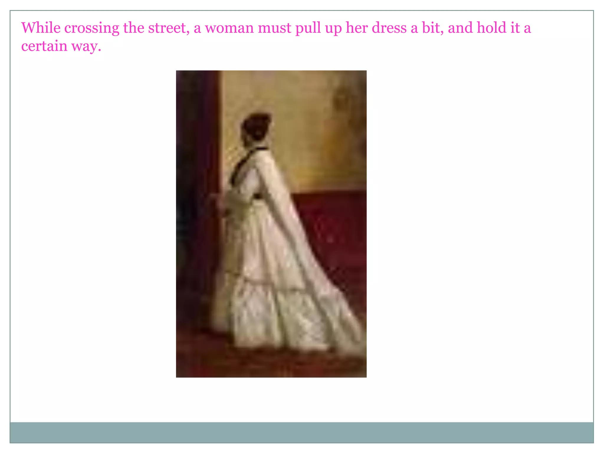 While crossing the street, a woman must pull up her dress a bit, and hold it a
certain way.