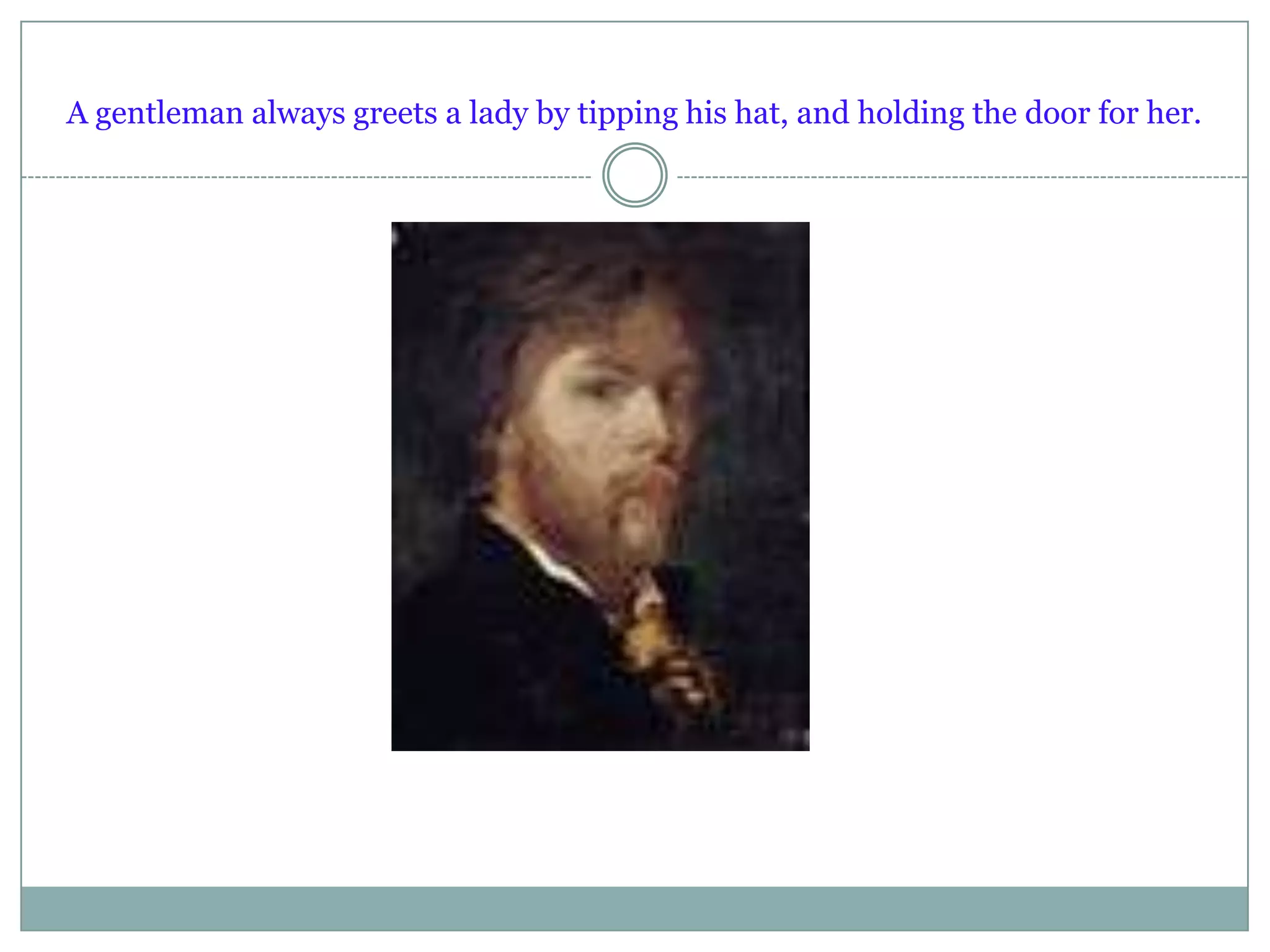 A gentleman always greets a lady by tipping his hat, and holding the door for her.