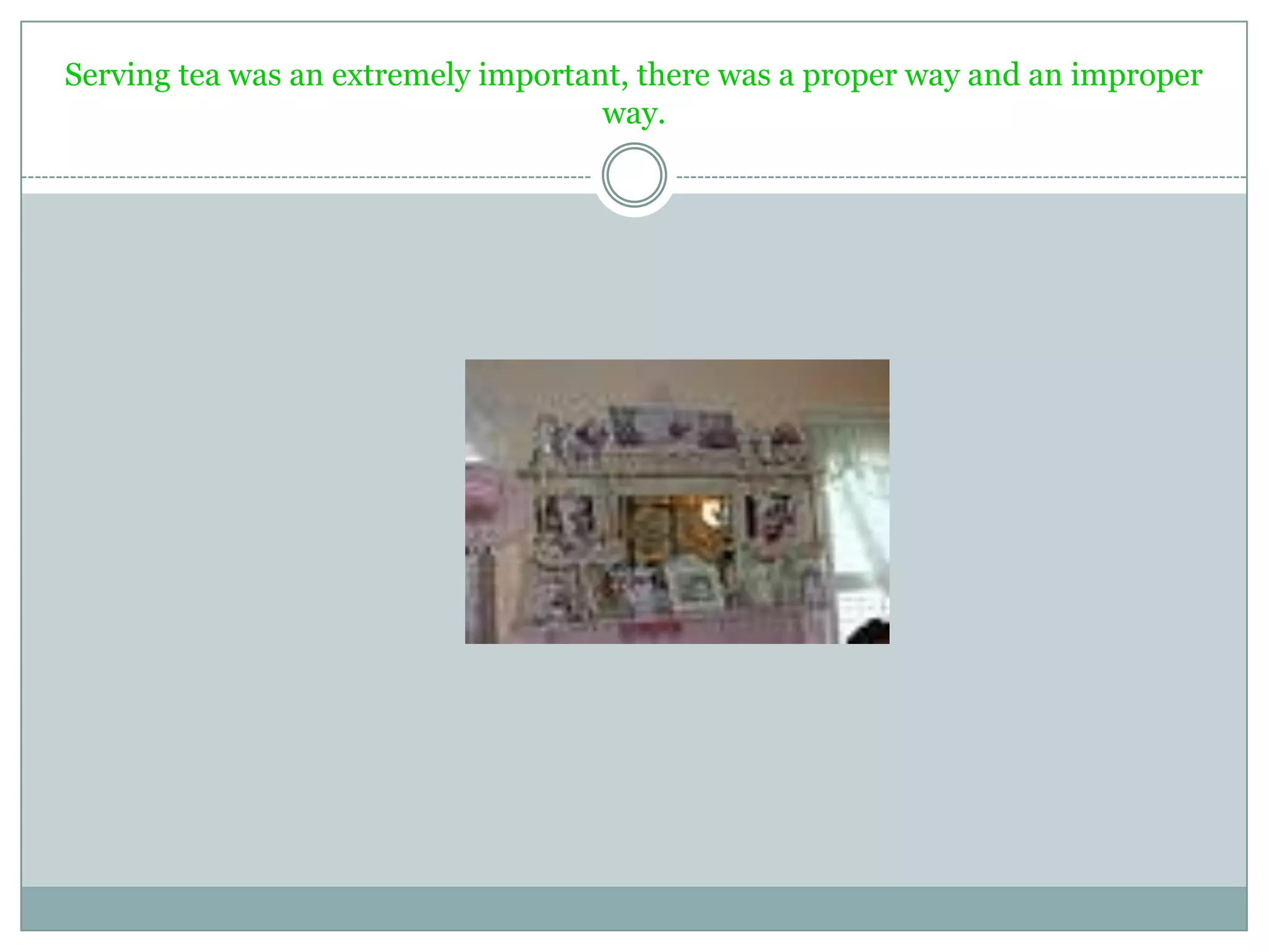 Serving tea was an extremely important, there was a proper way and an improper
way.