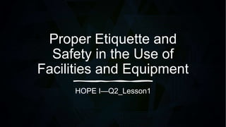 Proper Etiquette and
Safety in the Use of
Facilities and Equipment
HOPE I—Q2_Lesson1
 