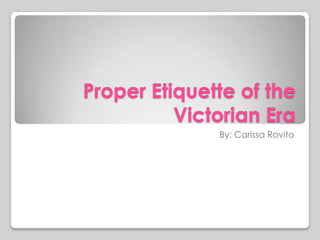 Proper Etiquette of the
          Victorian Era
              By: Carissa Rovito
 