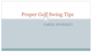 ZARIQ SIDDIQUI
Proper Golf Swing Tips
 