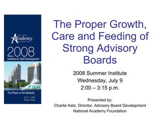 The Proper Growth, Care and Feeding of Strong Advisory Boards 2008 Summer Institute Wednesday, July 9 2:00 – 3:15 p.m. Presented by: Charlie Katz, Director, Advisory Board Development National Academy Foundation 
