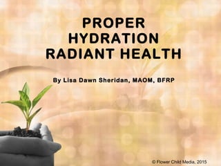 PROPER
HYDRATION
RADIANT HEALTH
By Lisa Dawn Sheridan, MAOM, BFRP
© Flower Child Media, 2015
 