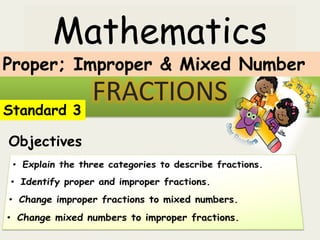 Mathematics
FRACTIONS
Standard 3
Objectives
Proper; Improper & Mixed Number
 