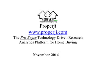 Properji 
www.properji.com 
The Pro-Buyer Technology Driven Research 
Analytics Platform for Home Buying 
November 2014 
 
