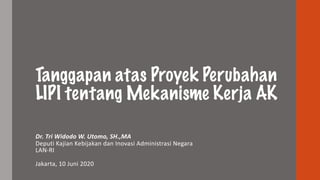 Tanggapan atas Proyek Perubahan
LIPI tentang Mekanisme Kerja AK
Dr.	
  Tri	
  Widodo	
  W.	
  Utomo,	
  SH.,MA
Deputi Kajian Kebijakan dan Inovasi Administrasi Negara
LAN-­‐RI
Jakarta,	
  10	
  Juni 2020
 