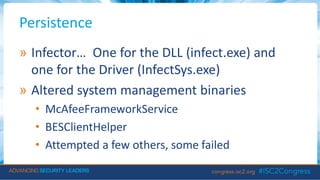 Persistence
» Infector… One for the DLL (infect.exe) and
one for the Driver (InfectSys.exe)
» Altered system management binaries
• McAfeeFrameworkService
• BESClientHelper
• Attempted a few others, some failed
 