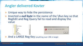 Angler delivered Kovter
» Unique way to hide the persistence
» Inserted a null byte in the name of the Run key so that
RegEdit and Reg Query fail to read and display the
value
» And a LARGE Reg Key (anything over 20k is large)
 