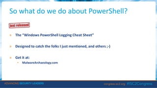 So what do we do about PowerShell?
» The “Windows PowerShell Logging Cheat Sheet”
» Designed to catch the folks I just mentioned, and others ;-)
» Get it at:
• MalwareArchaeology.com
 