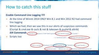 How to catch this stuff
Enable Command Line Logging !!!!
» At the time of Winnti 2014 ONLY Win 8.1 and Win 2012 R2 had command
line logging
» Which we had, then we saw this in our alerts of suspicious commands
(Cscript & cmd.exe & cacls & net & takeown & pushd & attrib)
SIX Commands
» Scripts too
 