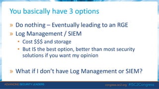 You basically have 3 options
» Do nothing – Eventually leading to an RGE
» Log Management / SIEM
• Cost $$$ and storage
• But IS the best option, better than most security
solutions if you want my opinion
» What if I don’t have Log Management or SIEM?
 