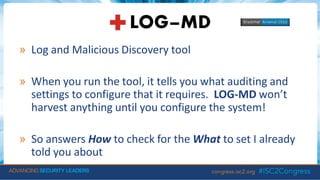 » Log and Malicious Discovery tool
» When you run the tool, it tells you what auditing and
settings to configure that it requires. LOG-MD won’t
harvest anything until you configure the system!
» So answers How to check for the What to set I already
told you about
 