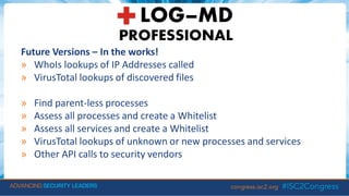 Future Versions – In the works!
» WhoIs lookups of IP Addresses called
» VirusTotal lookups of discovered files
» Find parent-less processes
» Assess all processes and create a Whitelist
» Assess all services and create a Whitelist
» VirusTotal lookups of unknown or new processes and services
» Other API calls to security vendors
 