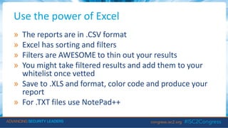 Use the power of Excel
» The reports are in .CSV format
» Excel has sorting and filters
» Filters are AWESOME to thin out your results
» You might take filtered results and add them to your
whitelist once vetted
» Save to .XLS and format, color code and produce your
report
» For .TXT files use NotePad++
 