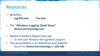 Resources
» Websites
• Log-MD.com The tool
» The “Windows Logging Cheat Sheet”
• MalwareArchaeology.com
» Malware Analysis Report links too
• To start your Malware Management program
» This presentation is on SlideShare and website
• Search for MalwareArchaeology or LOG-MD
 