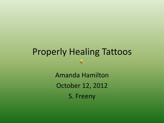 Properly Healing Tattoos

     Amanda Hamilton
     October 12, 2012
         S. Freeny
 