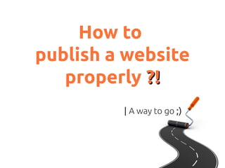 How to
publish a website
properly ?!?!
| A way to go ;)
 