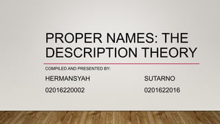 PROPER NAMES: THE
DESCRIPTION THEORY
COMPILED AND PRESENTED BY:
HERMANSYAH SUTARNO
02016220002 0201622016
 