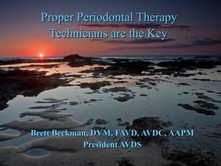 Proper Periodontal Therapy  Technicians are the Key   Brett Beckman, DVM, FAVD, AVDC, AAPM President AVDS 