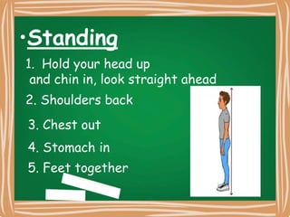 •Standing
1. Hold your head up
and chin in, look straight ahead
2. Shoulders back
3. Chest out
4. Stomach in
5. Feet together