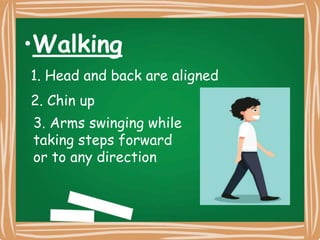 •Walking
1. Head and back are aligned
2. Chin up
3. Arms swinging while
taking steps forward
or to any direction