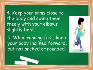 4. Keep your arms close to
the body and swing them
freely with your elbows
slightly bent..
5. When running fast, keep
your body inclined forward,
but not arched or rounded.