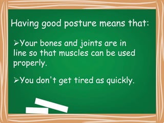 Having good posture means that:
Your bones and joints are in
line so that muscles can be used
properly.
You don't get tired as quickly.