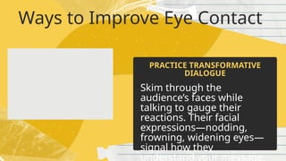 Ways to Improve Eye Contact
Skim through the
audience’s faces while
talking to gauge their
reactions. Their facial
expressions—nodding,
frowning, widening eyes—
signal how they
understand your message.
PRACTICE TRANSFORMATIVE
DIALOGUE
 