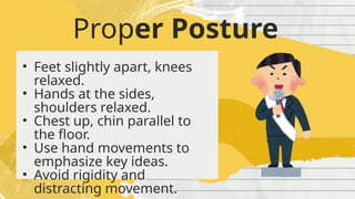 Proper Posture
• Feet slightly apart, knees
relaxed.
• Hands at the sides,
shoulders relaxed.
• Chest up, chin parallel to
the floor.
• Use hand movements to
emphasize key ideas.
• Avoid rigidity and
distracting movement.
 
