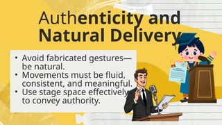 Authenticity and
Natural Delivery
• Avoid fabricated gestures—
be natural.
• Movements must be fluid,
consistent, and meaningful.
• Use stage space effectively
to convey authority.
 