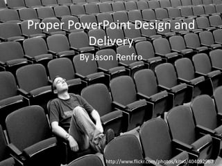 Proper PowerPoint Design and
Delivery
By Jason Renfro

http://www.flickr.com/photos/kitsu/404092967/

 