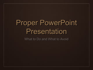 Proper PowerPoint
Presentation
What to Do and What to Avoid

 