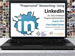Copyright Fran Simon, 2014 1 
August, 2014 
"Propersonal" Networking: UsingLinkedIn for Early ChildhoodProgramAdministrators 
Fran Sokol Simon 
Engagement Strategies, LLC 
Sponsored by 
8/21/2014 
 