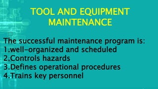TOOL AND EQUIPMENT
MAINTENANCE
The successful maintenance program is:
1.well-organized and scheduled
2.Controls hazards
3.Defines operational procedures
4.Trains key personnel
 