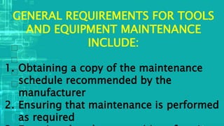 GENERAL REQUIREMENTS FOR TOOLS
AND EQUIPMENT MAINTENANCE
INCLUDE:
1. Obtaining a copy of the maintenance
schedule recommended by the
manufacturer
2. Ensuring that maintenance is performed
as required
 