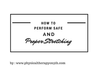 A N D
Proper Stretching
HOW TO
PERFORM SAFE
by : www.physicaltherapyon5th.com
 