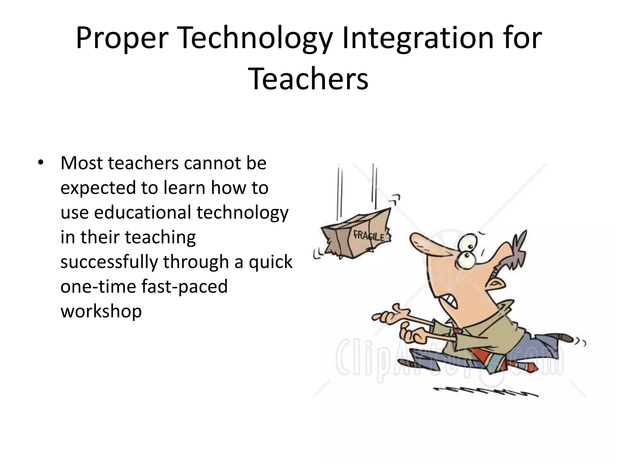 Proper Technology Integration for TeachersMost teachers cannot be expected to learn how to use educational technology in their teaching successfully through a quick one-time fast-paced workshop