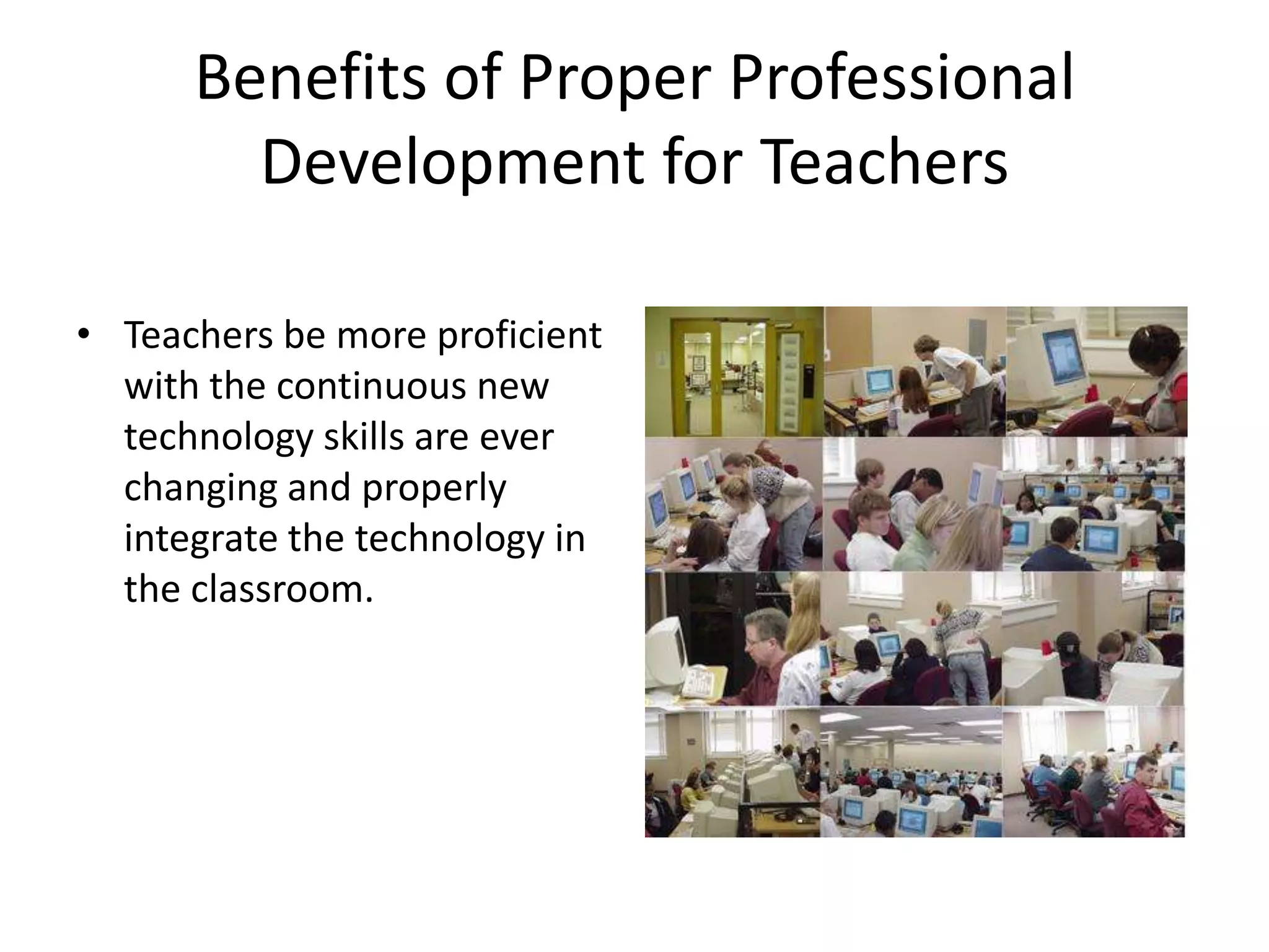 Benefits of Proper Professional Development for TeachersTeachers be more proficient with the continuous new technology skills are ever changing and properly integrate the technology in the classroom. 
