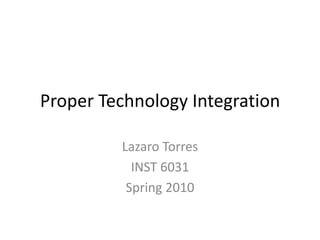 Proper Technology Integration LazaroTorres INST 6031 Spring 2010 