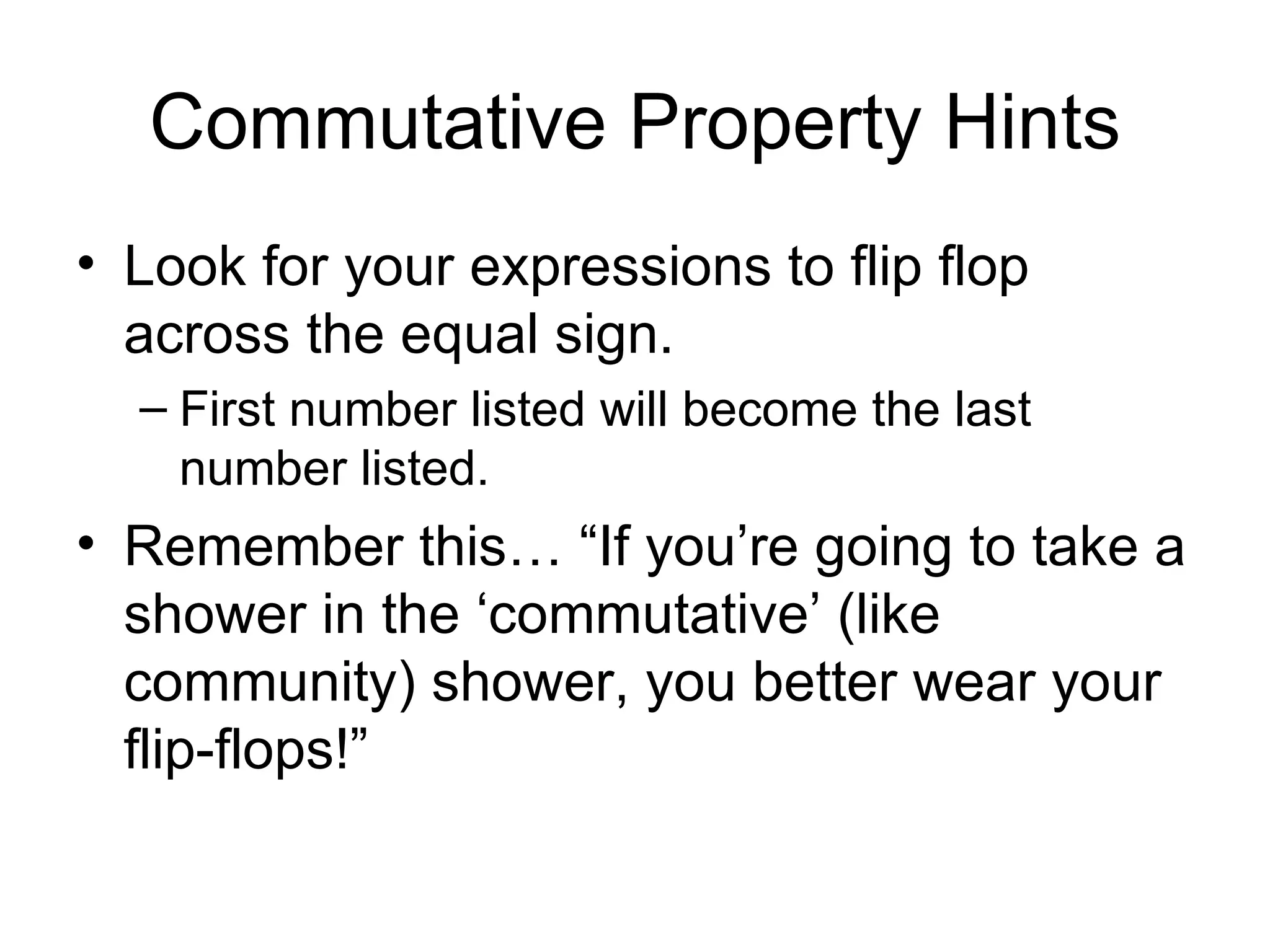 Commutative Property Hints Look for your expressions to flip flop across the equal sign.  First number listed will become the last number listed. Remember this… “If you’re going to take a shower in the ‘commutative’ (like community) shower, you better wear your flip-flops!”  