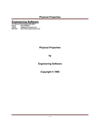 Physical Properties
-- i --
Engineering Software
P.O. Box 2134, Kensington, MD 20891
Phone: (301) 919-9670
E-Mail: info@engineering-4e.com
Web Site: http://www.engineering-4e.com
Physical Properties
by
Engineering Software
Copyright © 1996
 