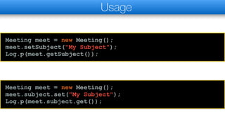 Meeting meet = new Meeting();
meet.setSubject("My Subject");
Log.p(meet.getSubject());
Usage
Meeting meet = new Meeting();
meet.subject.set("My Subject");
Log.p(meet.subject.get());
 